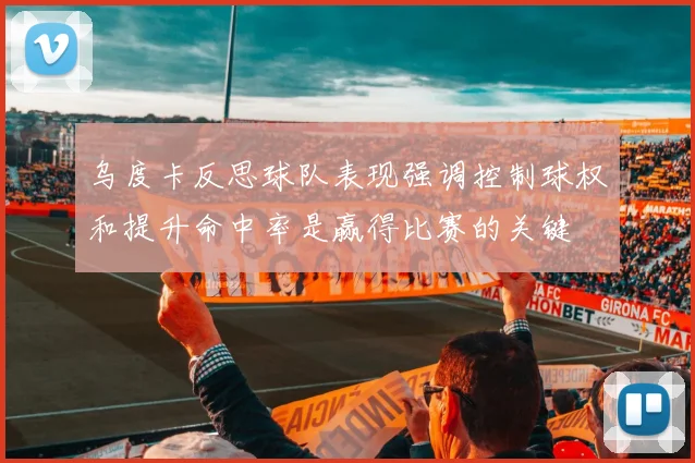 乌度卡反思球队表现强调控制球权和提升命中率是赢得比赛的关键