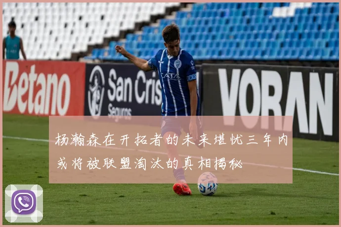 杨瀚森在开拓者的未来堪忧三年内或将被联盟淘汰的真相揭秘