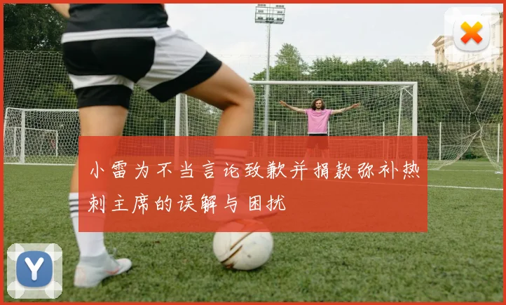小雷为不当言论致歉并捐款弥补热刺主席的误解与困扰
