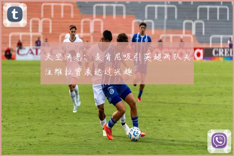 天空消息：麦肯尼吸引英超两队关注维拉曾表达过兴趣