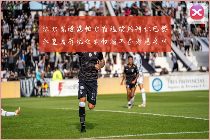 法尔克透露帕尔首选续约拜仁巴黎和皇马有机会利物浦不在考虑之中