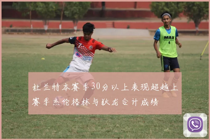 杜兰特本赛季30分以上表现超越上赛季杰伦格林与狄龙合计成绩