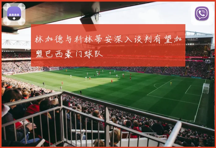 林加德与科林蒂安深入谈判有望加盟巴西豪门球队