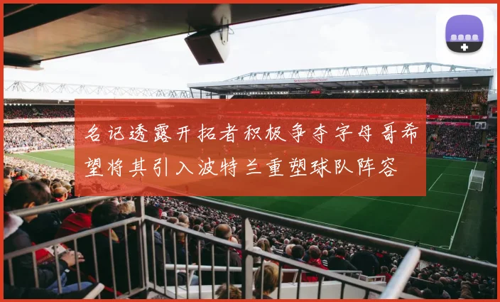 名记透露开拓者积极争夺字母哥希望将其引入波特兰重塑球队阵容