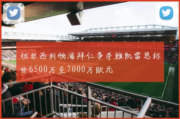 切尔西利物浦拜仁争夺雅凯雷恩标价6500万至7000万欧元
