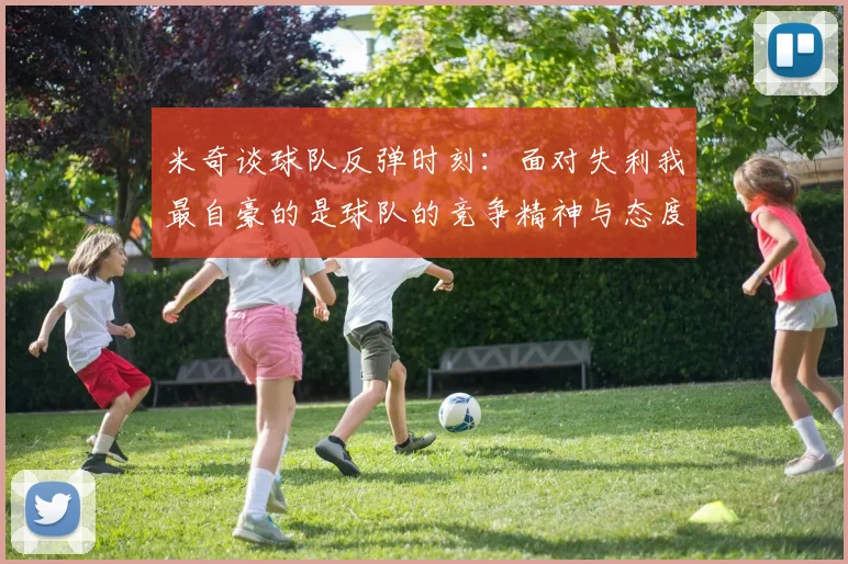 米奇谈球队反弹时刻：面对失利我最自豪的是球队的竞争精神与态度