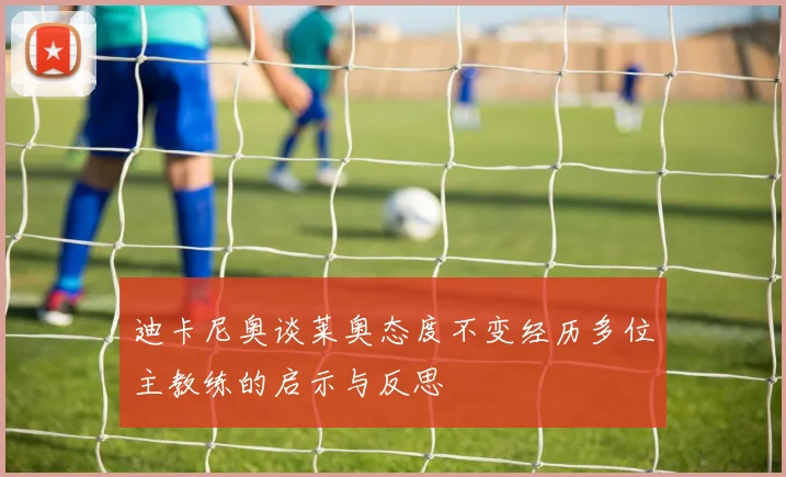 迪卡尼奥谈莱奥态度不变经历多位主教练的启示与反思