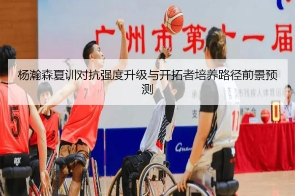 杨瀚森夏训对抗强度升级与开拓者培养路径前景预测
