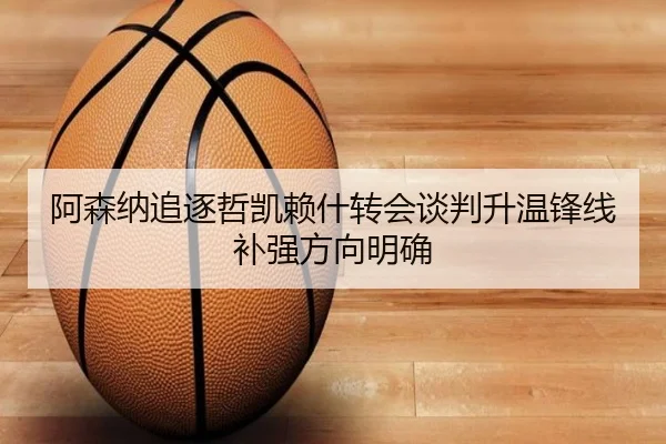 阿森纳追逐哲凯赖什转会谈判升温锋线补强方向明确